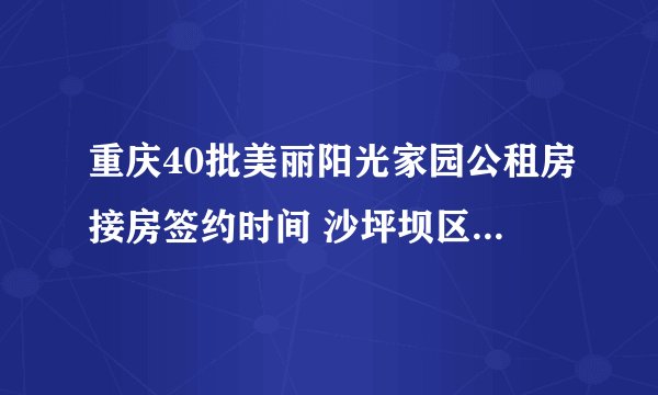 重庆40批美丽阳光家园公租房接房签约时间 沙坪坝区美丽阳光家园2022年10月签约时间