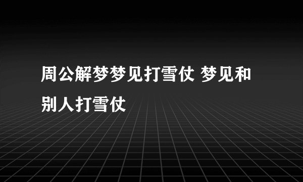 周公解梦梦见打雪仗 梦见和别人打雪仗