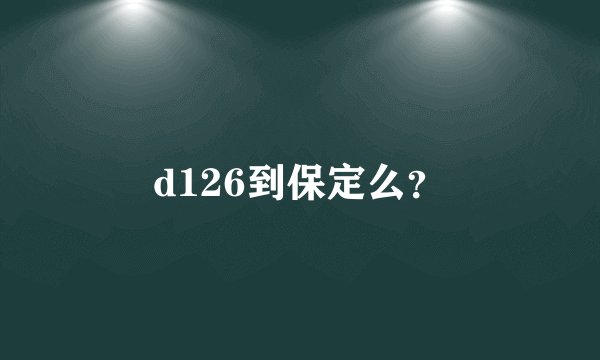 d126到保定么？