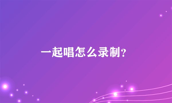 一起唱怎么录制？