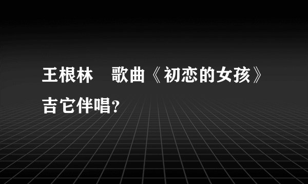 王根林　歌曲《初恋的女孩》吉它伴唱？
