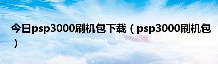 今日psp3000刷机包下载（psp3000刷机包）