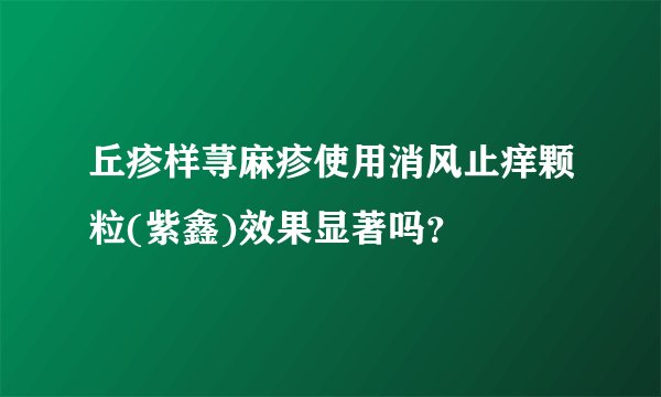 丘疹样荨麻疹使用消风止痒颗粒(紫鑫)效果显著吗？