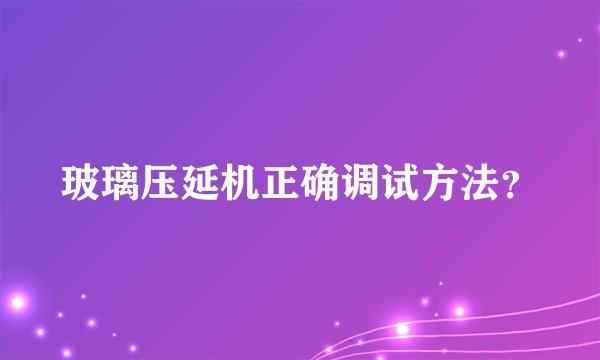 玻璃压延机正确调试方法？