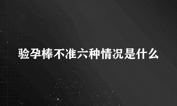 验孕棒不准六种情况是什么