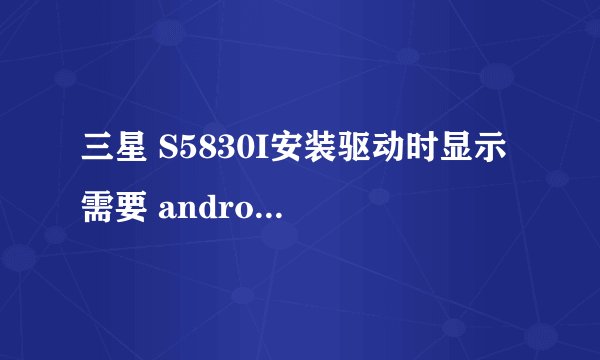 三星 S5830I安装驱动时显示 需要 android win usb installation disk 上的文件 winUSBCoInstaller2.dll