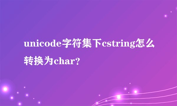 unicode字符集下cstring怎么转换为char？