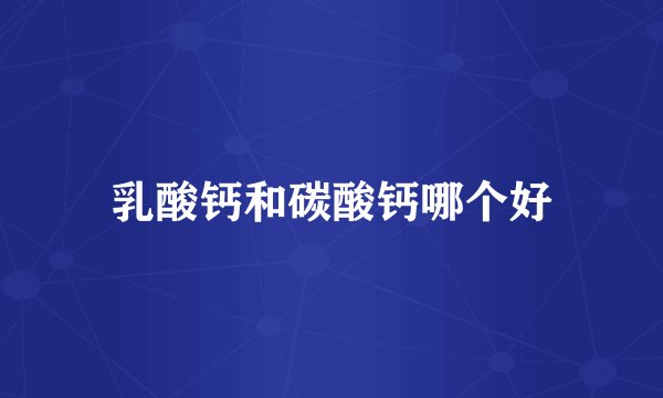乳酸钙和碳酸钙哪个好