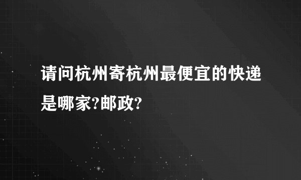 请问杭州寄杭州最便宜的快递是哪家?邮政?