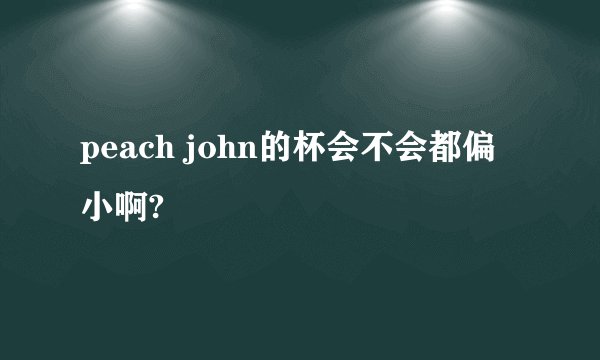 peach john的杯会不会都偏小啊?