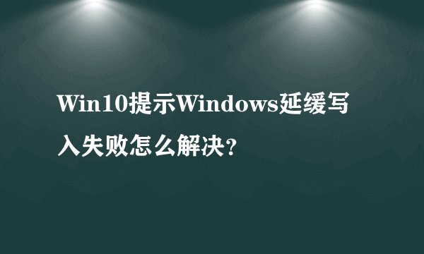 Win10提示Windows延缓写入失败怎么解决？
