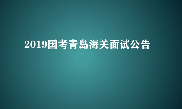 2019国考青岛海关面试公告