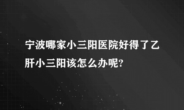 宁波哪家小三阳医院好得了乙肝小三阳该怎么办呢?