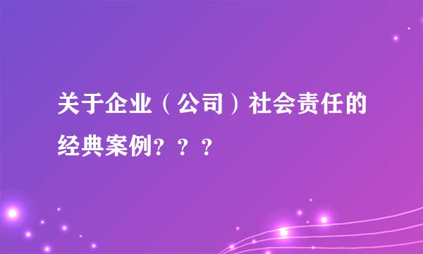 关于企业（公司）社会责任的经典案例？？？