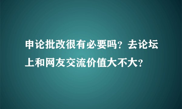 申论批改很有必要吗？去论坛上和网友交流价值大不大？