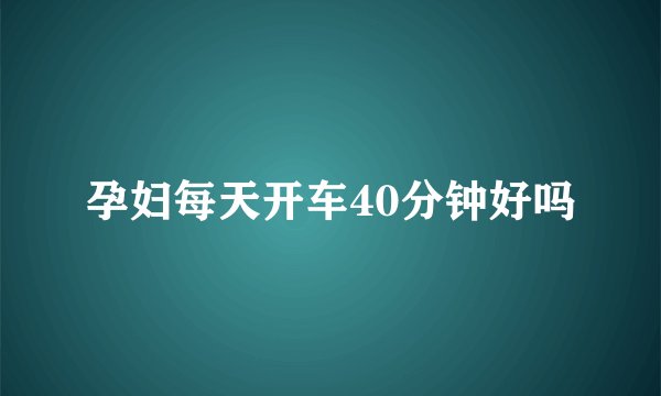 孕妇每天开车40分钟好吗