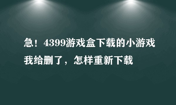 急！4399游戏盒下载的小游戏我给删了，怎样重新下载