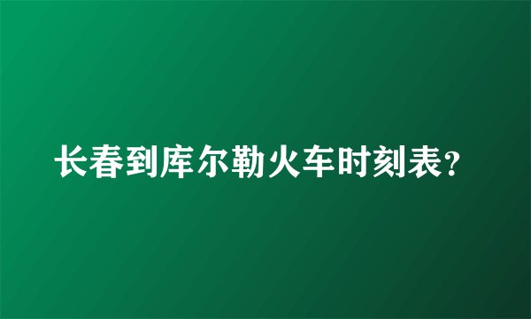 长春到库尔勒火车时刻表？