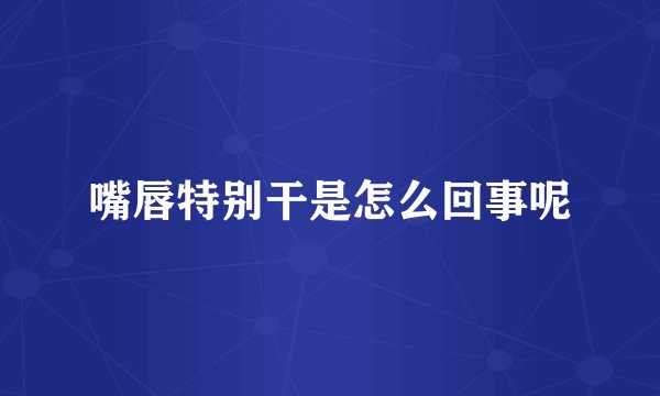 嘴唇特别干是怎么回事呢