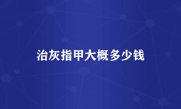治灰指甲大概多少钱