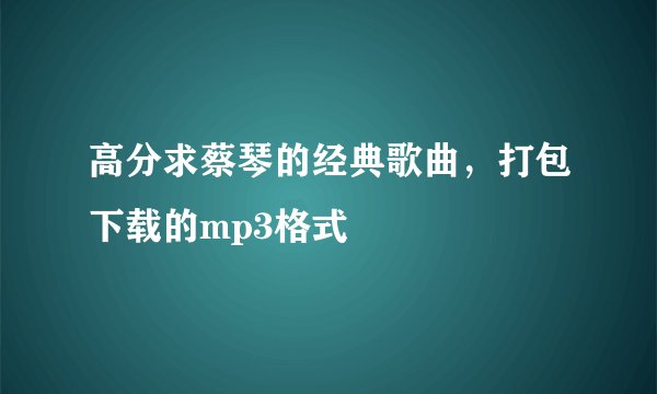 高分求蔡琴的经典歌曲，打包下载的mp3格式