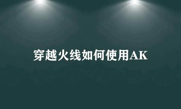 穿越火线如何使用AK