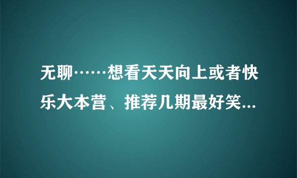 无聊……想看天天向上或者快乐大本营、推荐几期最好笑的，要网上还能