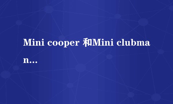 Mini cooper 和Mini clubman有什么区别
