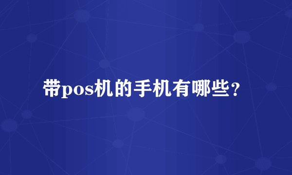 带pos机的手机有哪些？