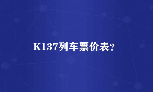 K137列车票价表？