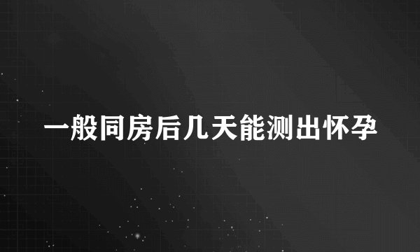 一般同房后几天能测出怀孕