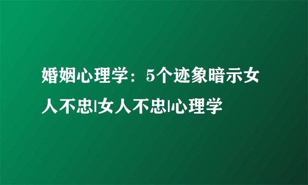 婚姻心理学：5个迹象暗示女人不忠|女人不忠|心理学