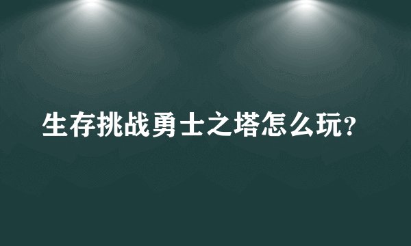 生存挑战勇士之塔怎么玩？