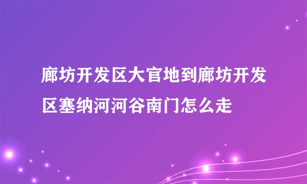 廊坊开发区大官地到廊坊开发区塞纳河河谷南门怎么走