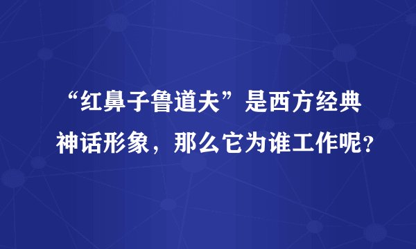 “红鼻子鲁道夫”是西方经典神话形象，那么它为谁工作呢？