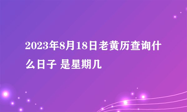 2023年8月18日老黄历查询什么日子 是星期几