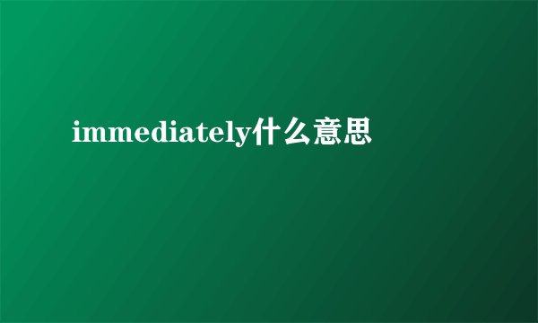 immediately什么意思