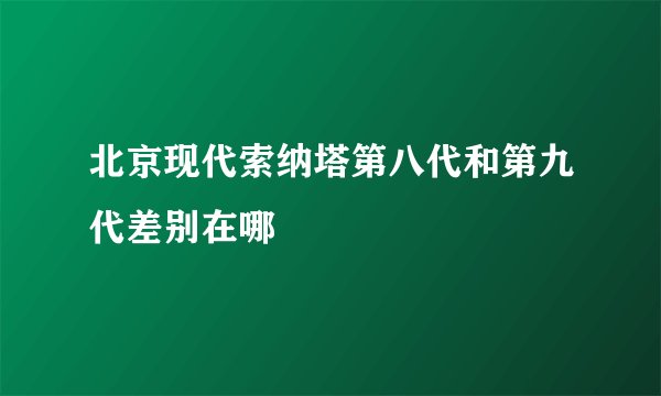 北京现代索纳塔第八代和第九代差别在哪