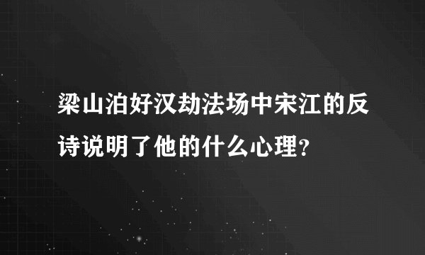 梁山泊好汉劫法场中宋江的反诗说明了他的什么心理？