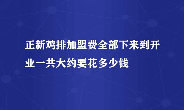 正新鸡排加盟费全部下来到开业一共大约要花多少钱