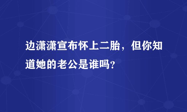 边潇潇宣布怀上二胎，但你知道她的老公是谁吗？