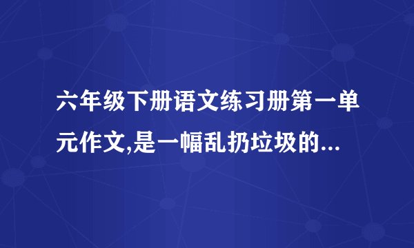 六年级下册语文练习册第一单元作文,是一幅乱扔垃圾的漫画，怎么写？