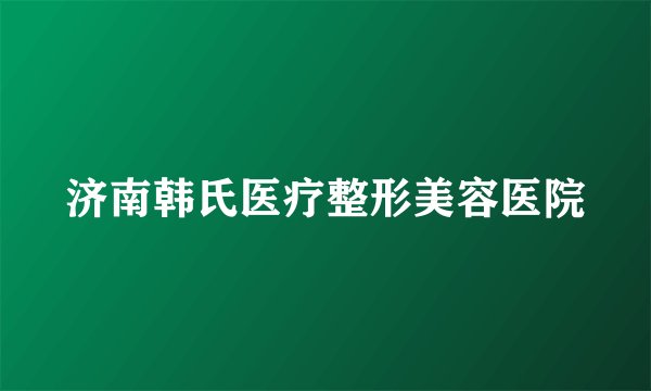 济南韩氏医疗整形美容医院