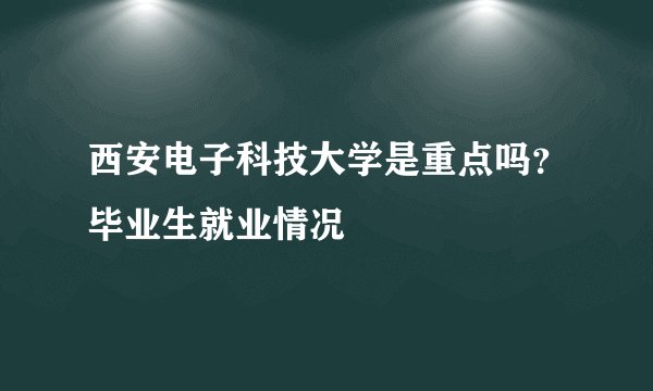 西安电子科技大学是重点吗？毕业生就业情况