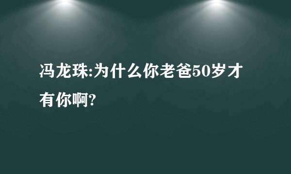 冯龙珠:为什么你老爸50岁才有你啊?