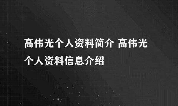 高伟光个人资料简介 高伟光个人资料信息介绍