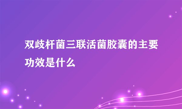 双歧杆菌三联活菌胶囊的主要功效是什么