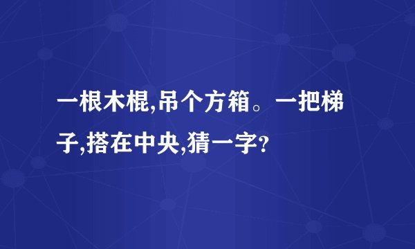 一根木棍,吊个方箱。一把梯子,搭在中央,猜一字？