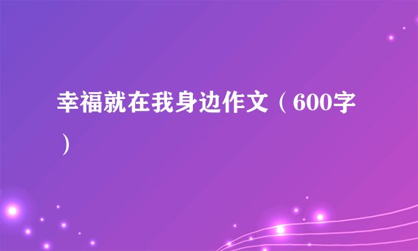 幸福就在我身边作文（600字）