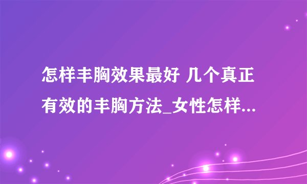 怎样丰胸效果最好 几个真正有效的丰胸方法_女性怎样丰胸效果最好